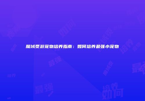 魔域页游宠物培养指南：如何培养最强小宠物
