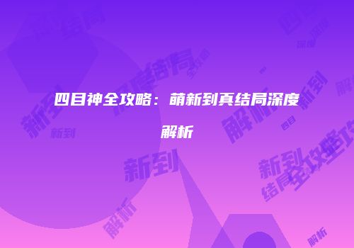 四目神全攻略：萌新到真结局深度解析
