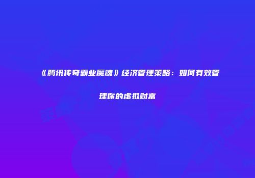 《腾讯传奇霸业魔魂》经济管理策略：如何有效管理你的虚拟财富
