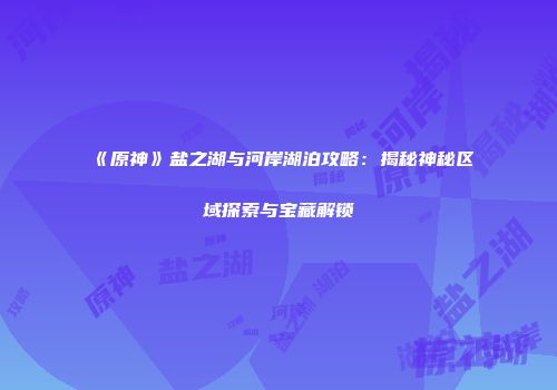 《原神》盐之湖与河岸湖泊攻略：揭秘神秘区域探索与宝藏解锁