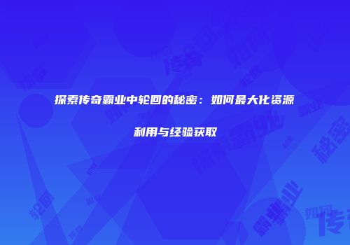 探索传奇霸业中轮回的秘密:如何最大化资源利用与经验获取