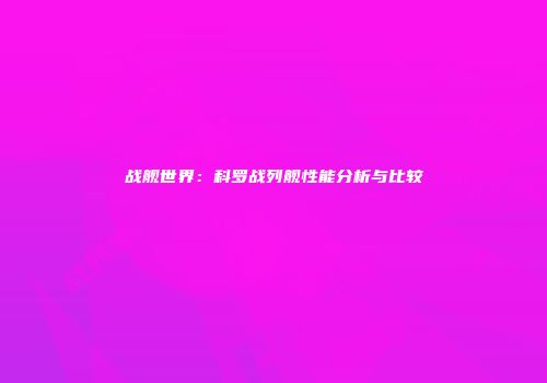 战舰世界：科罗战列舰性能分析与比较