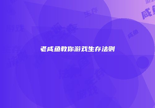 老咸鱼教你游戏生存法则