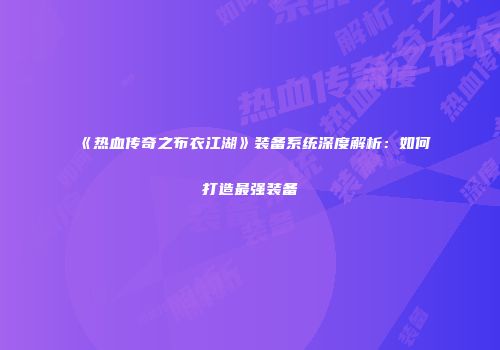 《热血传奇之布衣江湖》装备系统深度解析：如何打造最强装备