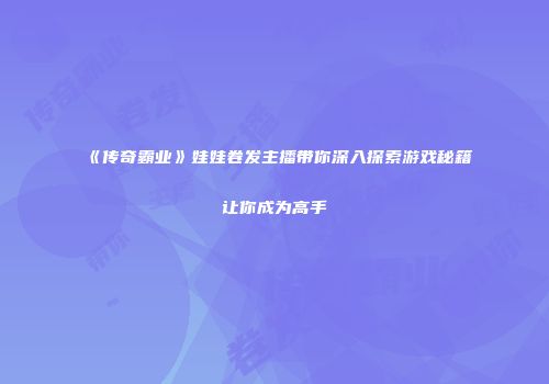 《传奇霸业》娃娃卷发主播带你深入探索游戏秘籍让你成为高手