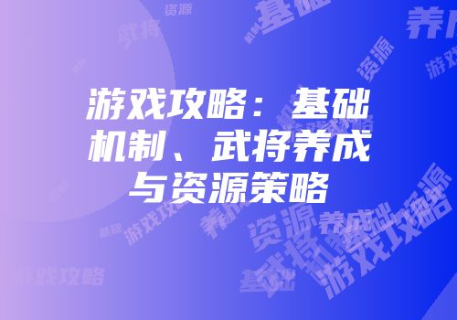 游戏攻略：基础机制、武将养成与资源策略