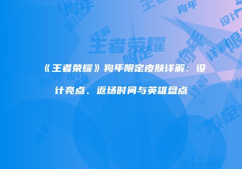 《王者荣耀》狗年限定皮肤详解：设计亮点、返场时间与英雄盘点