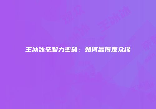 王冰冰亲和力密码：如何赢得观众缘