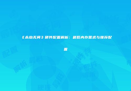 《永劫无间》硬件配置解析：最低内存需求与推荐配置