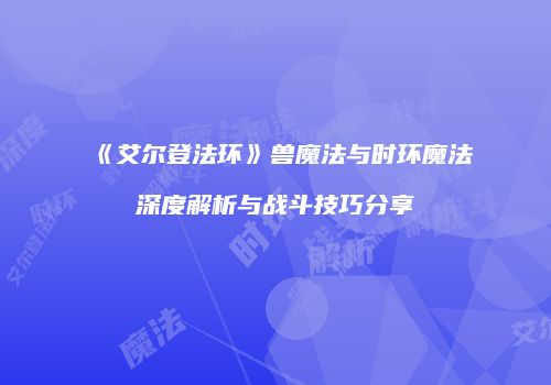 《艾尔登法环》兽魔法与时环魔法深度解析与战斗技巧分享