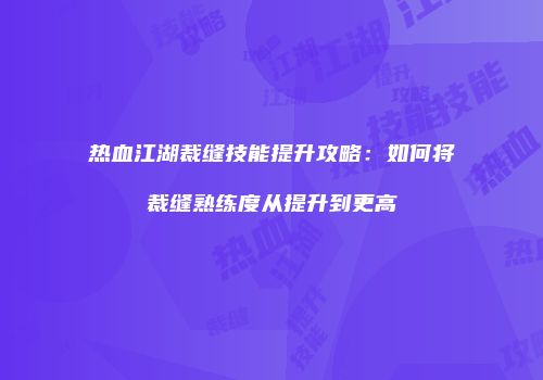 热血江湖裁缝技能提升攻略：如何将裁缝熟练度从提升到更高