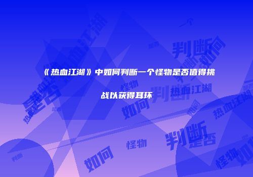《热血江湖》中如何判断一个怪物是否值得挑战以获得耳环