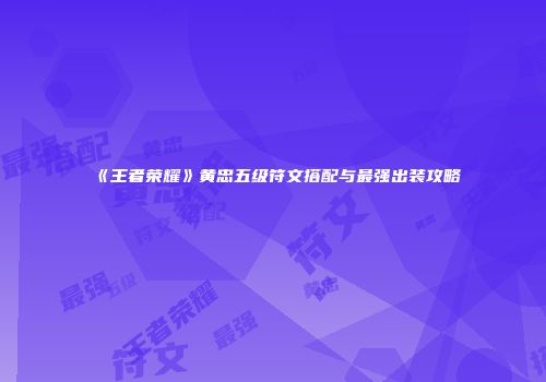 《王者荣耀》黄忠五级符文搭配与最强出装攻略