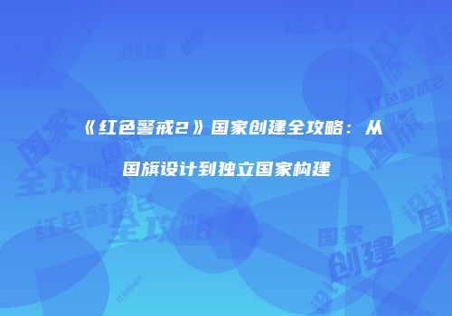 《红色警戒2》国家创建全攻略：从国旗设计到独立国家构建