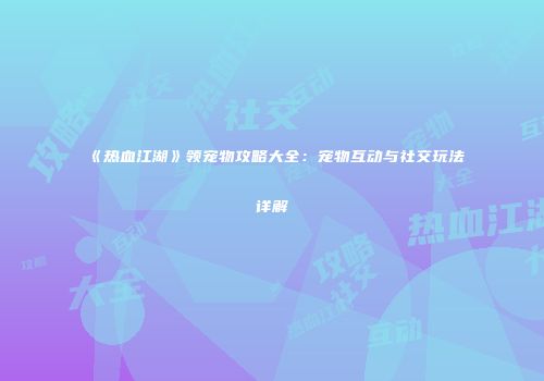 《热血江湖》领宠物攻略大全:宠物互动与社交玩法详解