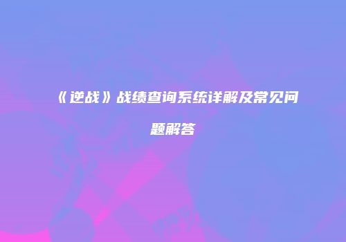 《逆战》战绩查询系统详解及常见问题解答