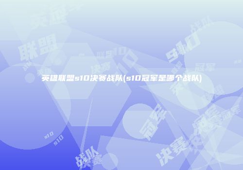 英雄联盟s10决赛战队(s10冠军是哪个战队)