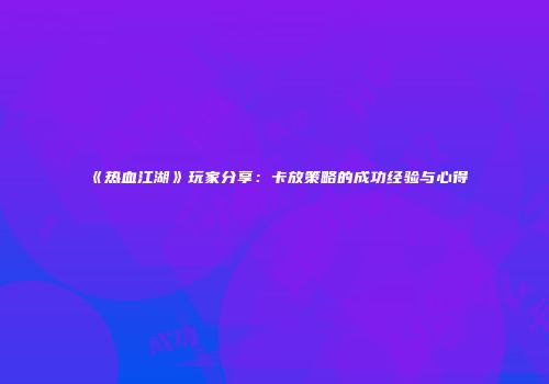 《热血江湖》玩家分享:卡放策略的成功经验与心得