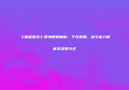 《碧蓝航线》镇海舰娘解析：个性鲜明，战斗能力解析及获取方式