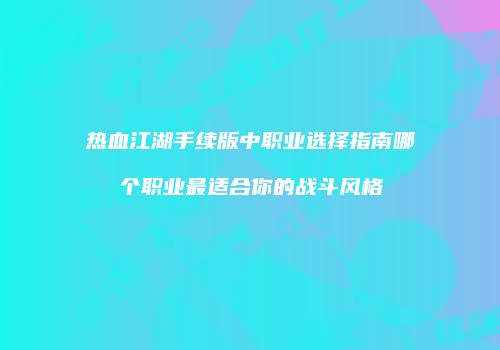 热血江湖手续版中职业选择指南哪个职业最适合你的战斗风格