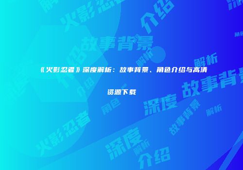 《火影忍者》深度解析：故事背景、角色介绍与高清资源下载