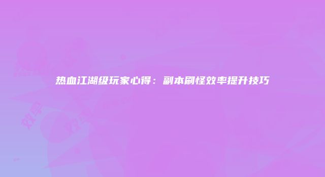 热血江湖级玩家心得：副本刷怪效率提升技巧