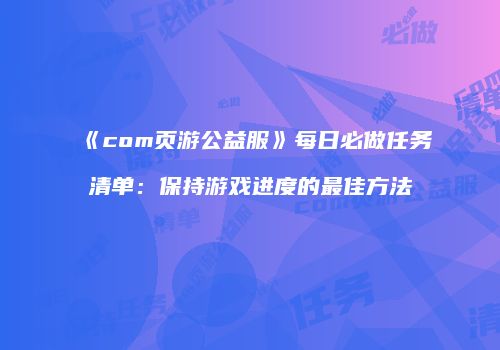《com页游公益服》每日必做任务清单：保持游戏进度的最佳方法