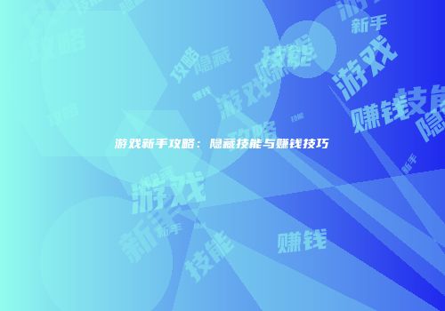 游戏新手攻略：隐藏技能与赚钱技巧