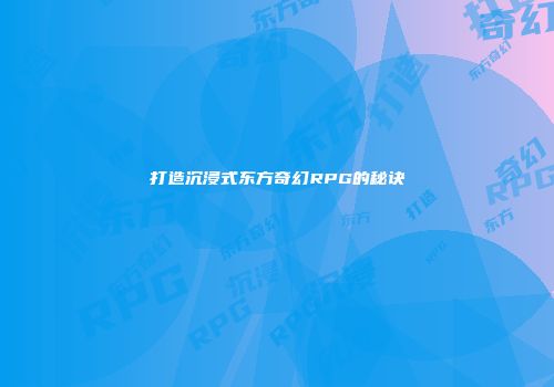 打造沉浸式东方奇幻RPG的秘诀
