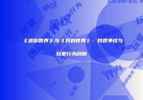 《迷你世界》与《我的世界》：抄袭争议与玩家行为剖析