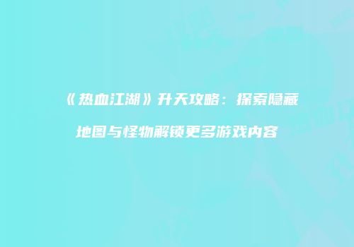 《热血江湖》升天攻略：探索隐藏地图与怪物解锁更多游戏内容