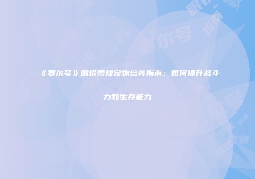 《赛尔号》眼镜雪球宠物培养指南：如何提升战斗力和生存能力