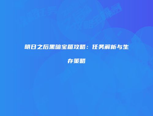 明日之后黑暗宝箱攻略：任务解析与生存策略
