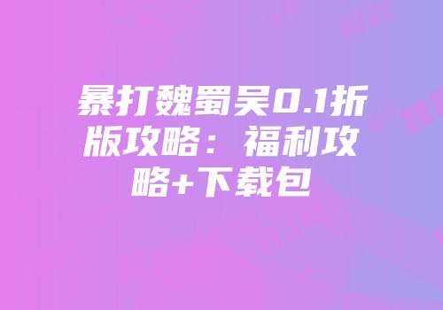 暴打魏蜀吴0.1折版攻略：福利攻略+下载包