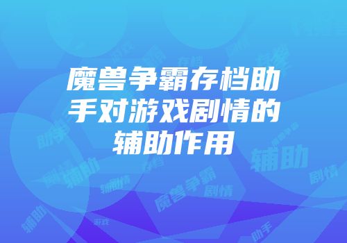 魔兽争霸存档助手对游戏剧情的辅助作用