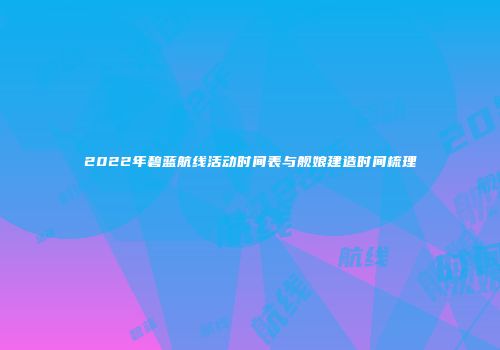 2022年碧蓝航线活动时间表与舰娘建造时间梳理