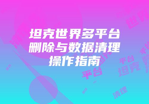 坦克世界多平台删除与数据清理操作指南