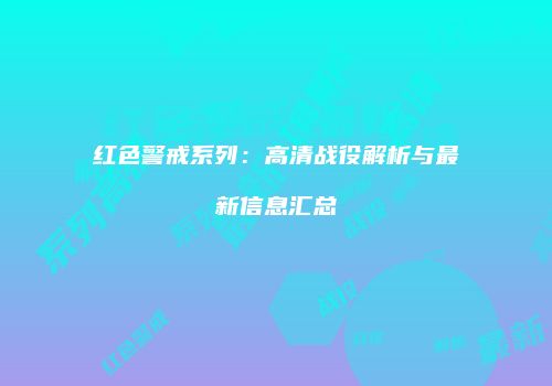 红色警戒系列：高清战役解析与最新信息汇总