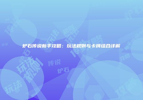 炉石传说新手攻略：玩法规则与卡牌组合详解