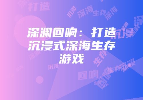 深渊回响：打造沉浸式深海生存游戏