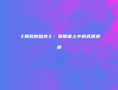 《勇敢的哈克》：赛博废土中的武侠浪漫