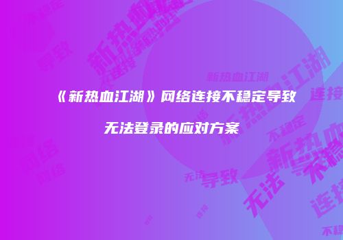 《新热血江湖》网络连接不稳定导致无法登录的应对方案