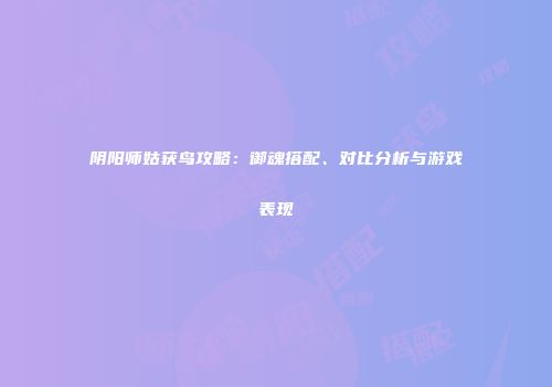 阴阳师姑获鸟攻略：御魂搭配、对比分析与游戏表现
