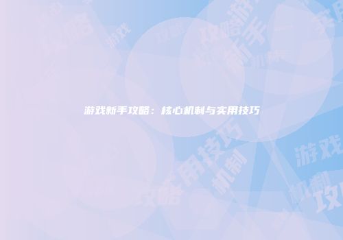 游戏新手攻略：核心机制与实用技巧