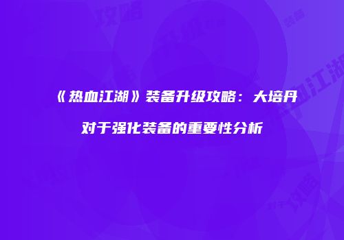 《热血江湖》装备升级攻略：大培丹对于强化装备的重要性分析