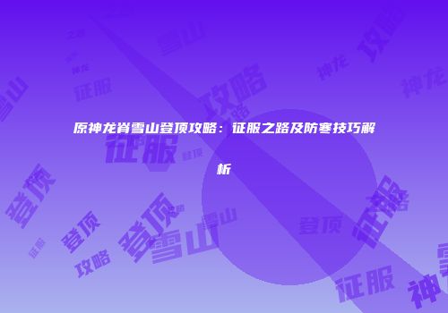 原神龙脊雪山登顶攻略：征服之路及防寒技巧解析