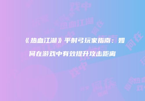 《热血江湖》平射弓玩家指南：如何在游戏中有效提升攻击距离