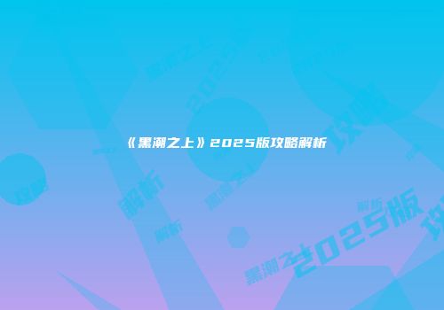 《黑潮之上》2025版攻略解析