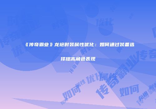 《传奇霸业》龙袍时装属性优化：如何通过装备选择提高角色表现