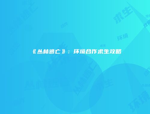 《丛林逃亡》：环境合作求生攻略